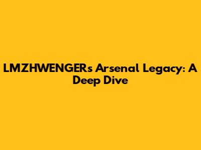 LMZHWENGER's Arsenal Legacy: A Deep Dive