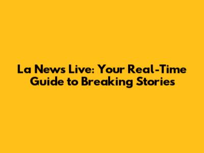 La News Live: Your Real-Time Guide to Breaking Stories