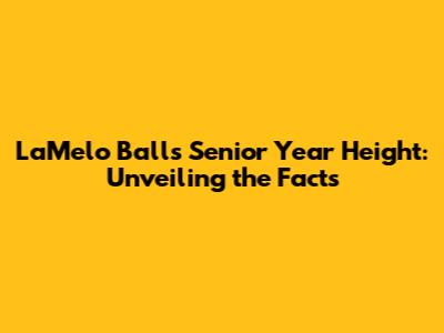 LaMelo Ball's Senior Year Height: Unveiling the Facts