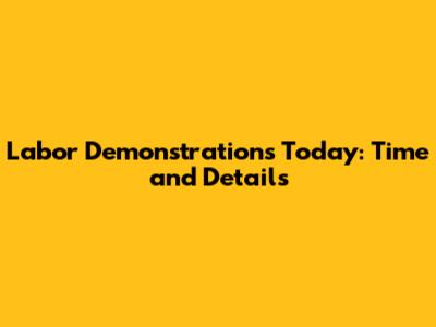 Labor Demonstrations Today: Time and Details