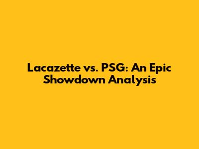Lacazette vs. PSG: An Epic Showdown Analysis