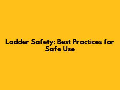 Ladder Safety: Best Practices for Safe Use