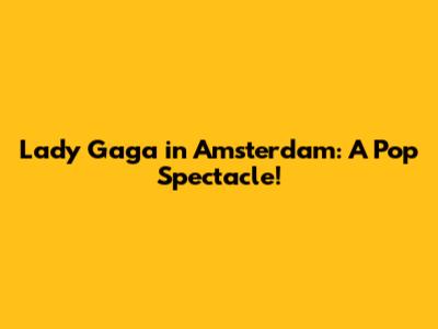 Lady Gaga in Amsterdam: A Pop Spectacle!