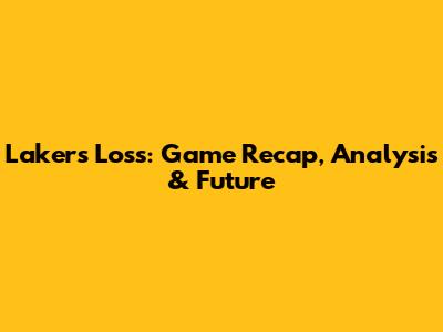 Lakers' Loss: Game Recap, Analysis & Future