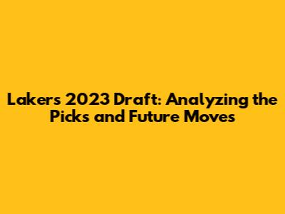 Lakers 2023 Draft: Analyzing the Picks and Future Moves
