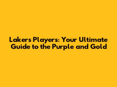 Lakers Players: Your Ultimate Guide to the Purple and Gold
