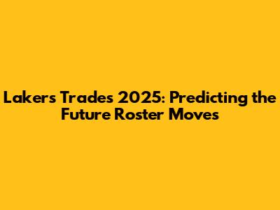 Lakers Trades 2025: Predicting the Future Roster Moves