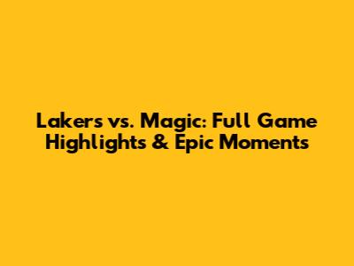 Lakers vs. Magic: Full Game Highlights & Epic Moments
