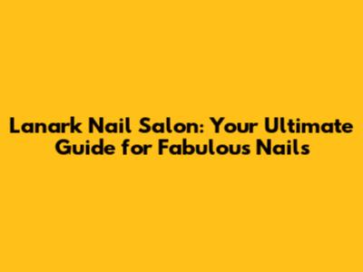 Lanark Nail Salon: Your Ultimate Guide for Fabulous Nails