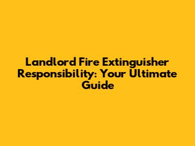 Landlord Fire Extinguisher Responsibility: Your Ultimate Guide