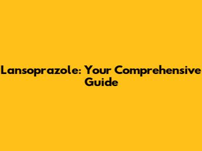 Lansoprazole: Your Comprehensive Guide