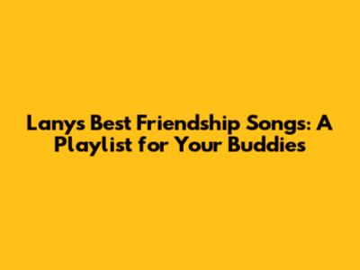 Lany's Best Friendship Songs: A Playlist for Your Buddies