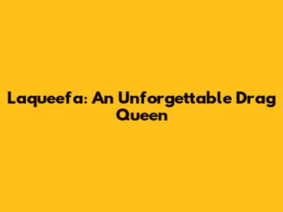 Laqueefa: An Unforgettable Drag Queen