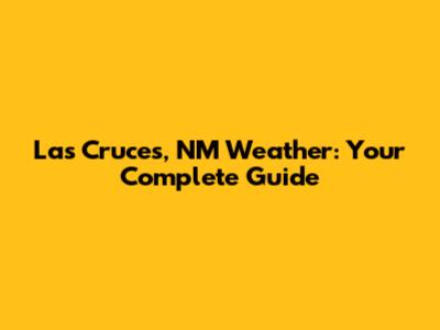 Las Cruces, NM Weather: Your Complete Guide