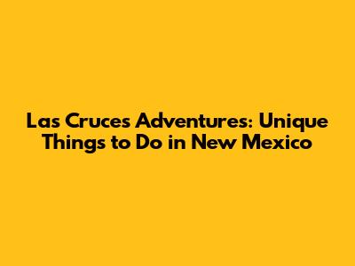 Las Cruces Adventures: Unique Things to Do in New Mexico