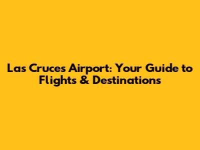 Las Cruces Airport: Your Guide to Flights & Destinations