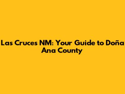 Las Cruces NM: Your Guide to Doña Ana County