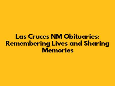 Las Cruces NM Obituaries: Remembering Lives and Sharing Memories
