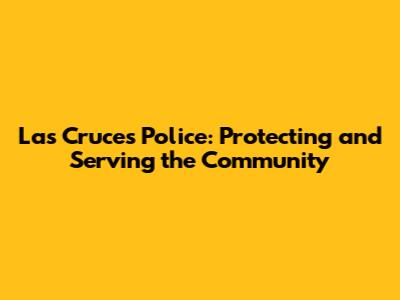 Las Cruces Police: Protecting and Serving the Community