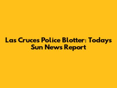 Las Cruces Police Blotter: Today's Sun News Report