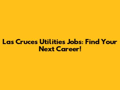 Las Cruces Utilities Jobs: Find Your Next Career!