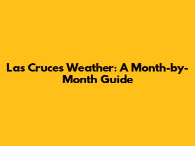 Las Cruces Weather: A Month-by-Month Guide