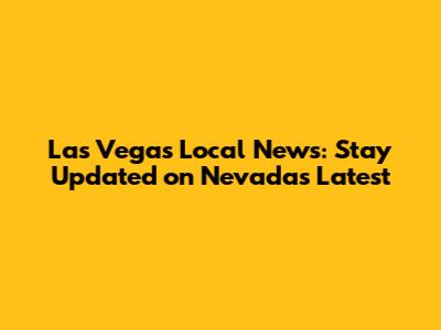Las Vegas Local News: Stay Updated on Nevada's Latest
