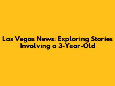 Las Vegas News: Exploring Stories Involving a 3-Year-Old