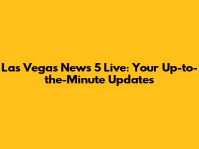 Las Vegas News 5 Live: Your Up-to-the-Minute Updates