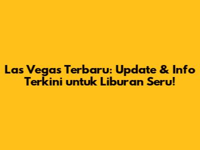 Las Vegas Terbaru: Update & Info Terkini untuk Liburan Seru!
