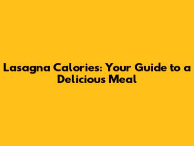 Lasagna Calories: Your Guide to a Delicious Meal