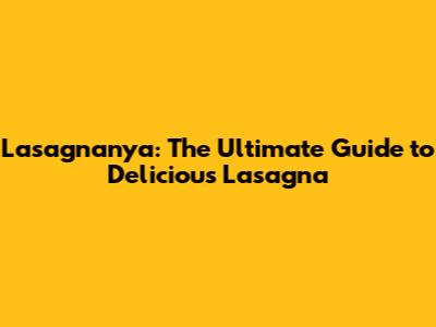 Lasagnanya: The Ultimate Guide to Delicious Lasagna