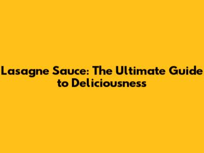 Lasagne Sauce: The Ultimate Guide to Deliciousness