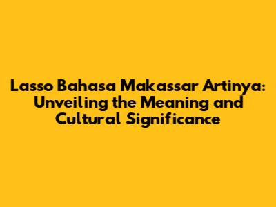 Lasso Bahasa Makassar Artinya: Unveiling the Meaning and Cultural Significance