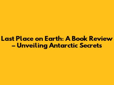 Last Place on Earth: A Book Review – Unveiling Antarctic Secrets