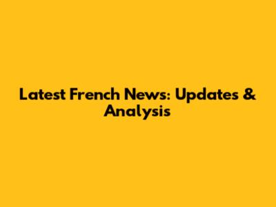 Latest French News: Updates & Analysis