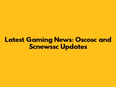 Latest Gaming News: Oscosc and Scnewssc Updates