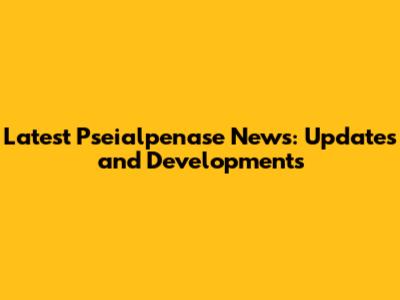 Latest Pseialpenase News: Updates and Developments