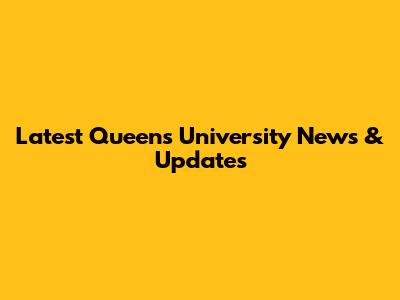 Latest Queen's University News & Updates
