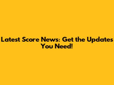Latest Score News: Get the Updates You Need!