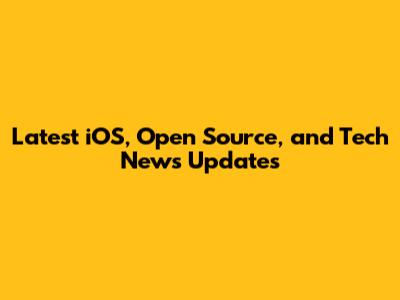 Latest iOS, Open Source, and Tech News Updates