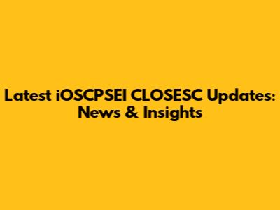 Latest iOSCPSEI CLOSESC Updates: News & Insights