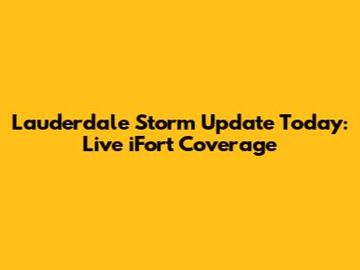 Lauderdale Storm Update Today: Live iFort Coverage