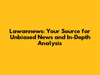 Lawannews: Your Source for Unbiased News and In-Depth Analysis