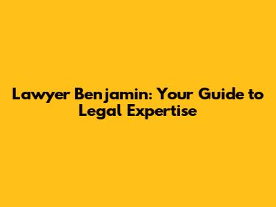 Lawyer Benjamin: Your Guide to Legal Expertise