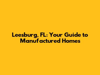 Leesburg, FL: Your Guide to Manufactured Homes