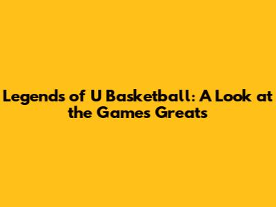 Legends of U Basketball: A Look at the Game's Greats