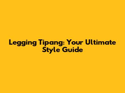 Legging Tipang: Your Ultimate Style Guide