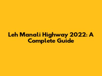 Leh Manali Highway 2022: A Complete Guide