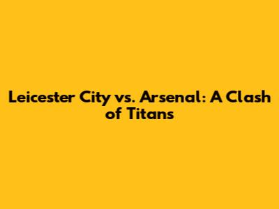 Leicester City vs. Arsenal: A Clash of Titans